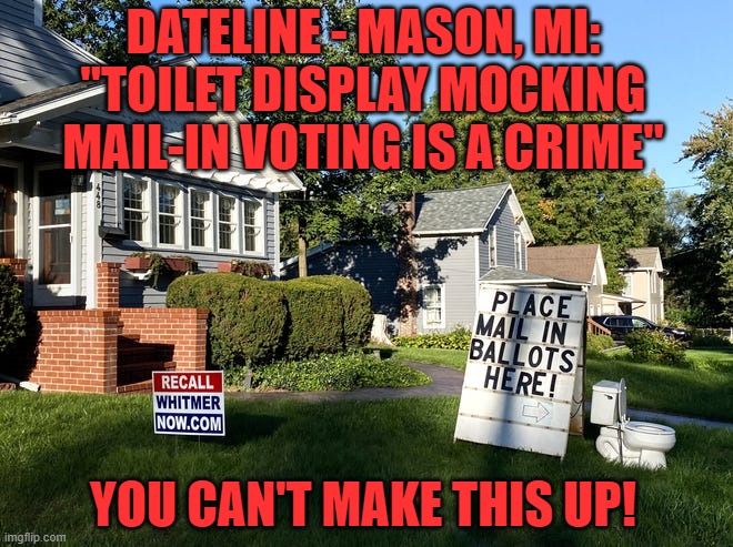 Is it just people in Michigan that would fall for this? | DATELINE - MASON, MI: "TOILET DISPLAY MOCKING MAIL-IN VOTING IS A CRIME"; YOU CAN'T MAKE THIS UP! | image tagged in mail in voting,michigan,toilets,election | made w/ Imgflip meme maker