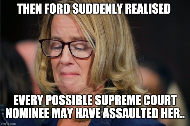 Christine Blasey Ford | THEN FORD SUDDENLY REALISED; EVERY POSSIBLE SUPREME COURT NOMINEE MAY HAVE ASSAULTED HER.. | image tagged in christine blasey ford | made w/ Imgflip meme maker