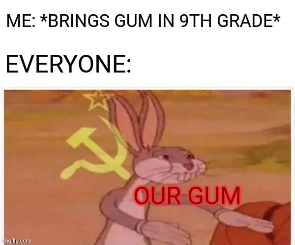 communist bugs bunny | ME: *BRINGS GUM IN 9TH GRADE* EVERYONE: OUR GUM | image tagged in communist bugs bunny | made w/ Imgflip meme maker