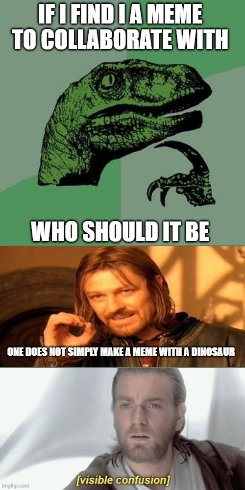 Wow |  IF I FIND I A MEME TO COLLABORATE WITH; WHO SHOULD IT BE; ONE DOES NOT SIMPLY MAKE A MEME WITH A DINOSAUR | image tagged in memes,philosoraptor,obi wan kenobi,visible confusion,one does not simply,wait what | made w/ Imgflip meme maker
