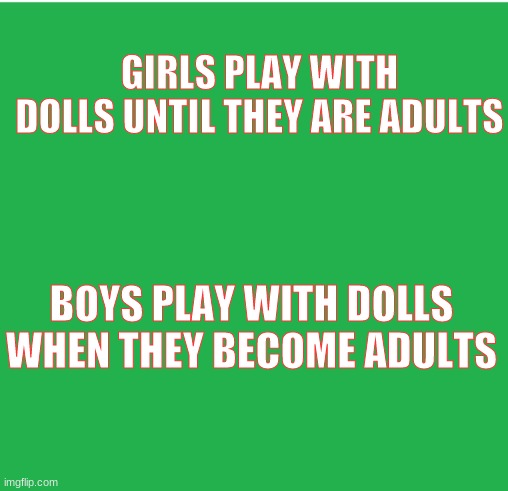 umm | GIRLS PLAY WITH DOLLS UNTIL THEY ARE ADULTS; BOYS PLAY WITH DOLLS WHEN THEY BECOME ADULTS | image tagged in green screen,puberty,dark humor | made w/ Imgflip meme maker