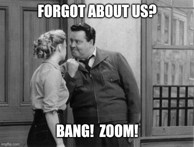 Honeymooners | FORGOT ABOUT US? BANG!  ZOOM! | image tagged in honeymooners | made w/ Imgflip meme maker