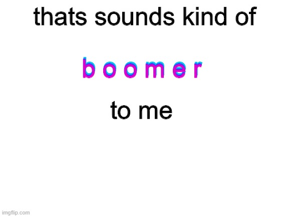 Blank White Template | thats sounds kind of b o o m e r b o o m e r b o o m e r to me | image tagged in blank white template | made w/ Imgflip meme maker
