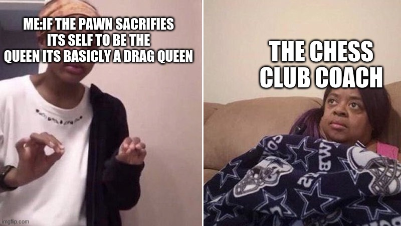 Me explaining to my mom | THE CHESS CLUB COACH; ME:IF THE PAWN SACRIFIES ITS SELF TO BE THE QUEEN ITS BASICLY A DRAG QUEEN | image tagged in me explaining to my mom | made w/ Imgflip meme maker