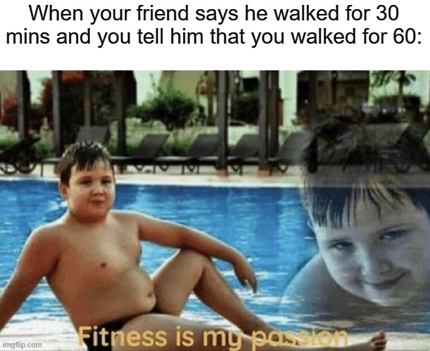 Fitness is my passion | When your friend says he walked for 30 mins and you tell him that you walked for 60: | image tagged in fitness is my passion | made w/ Imgflip meme maker
