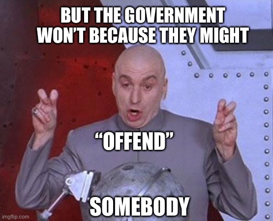 Dr Evil Laser Meme | BUT THE GOVERNMENT WON’T BECAUSE THEY MIGHT SOMEBODY “OFFEND” | image tagged in memes,dr evil laser | made w/ Imgflip meme maker