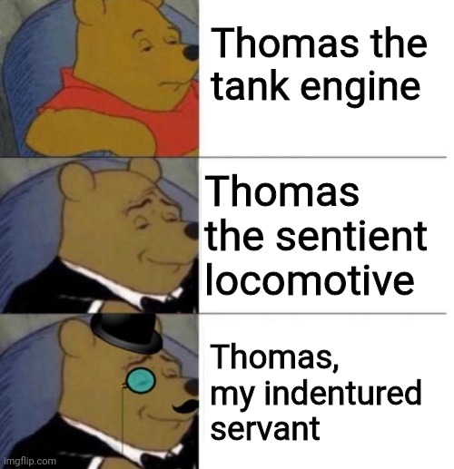 Tuxedo Winnie the Pooh (3 panel) | Thomas the tank engine Thomas the sentient locomotive Thomas, my indentured servant | image tagged in tuxedo winnie the pooh 3 panel | made w/ Imgflip meme maker