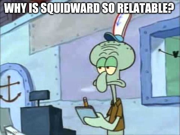 Squidward | WHY IS SQUIDWARD SO RELATABLE? | image tagged in squidward we serve food here sir | made w/ Imgflip meme maker