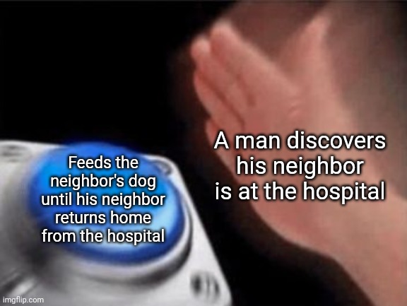 The man | Feeds the neighbor's dog until his neighbor returns home from the hospital; A man discovers his neighbor is at the hospital | image tagged in wholesome,man,neighbor,memes,comment section,comments | made w/ Imgflip meme maker