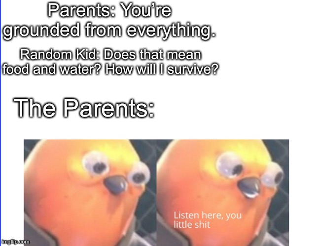 Listen here you little shit | Parents: You’re grounded from everything. Random Kid: Does that mean food and water? How will I survive? The Parents: | image tagged in listen here you little shit | made w/ Imgflip meme maker