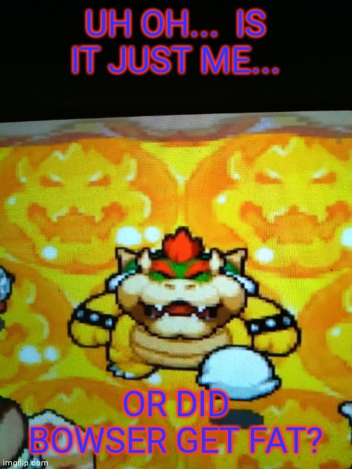 Bowser, but *Clap*! | UH OH...  IS IT JUST ME... OR DID BOWSER GET FAT? | image tagged in bowser | made w/ Imgflip meme maker