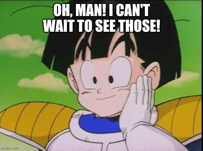 Happy Gohan (DBZ) | OH, MAN! I CAN'T WAIT TO SEE THOSE! | image tagged in happy gohan dbz | made w/ Imgflip meme maker