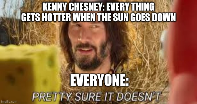 Pretty sure it doesn't | KENNY CHESNEY: EVERY THING GETS HOTTER WHEN THE SUN GOES DOWN; EVERYONE: | image tagged in pretty sure it doesn't | made w/ Imgflip meme maker
