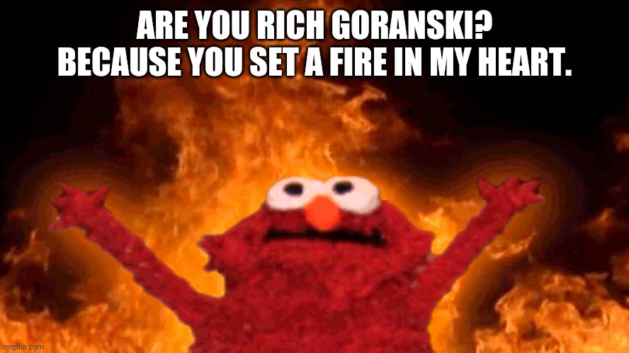 Bemorechillfanswhereuat | ARE YOU RICH GORANSKI? BECAUSE YOU SET A FIRE IN MY HEART. | image tagged in elmo fire | made w/ Imgflip meme maker