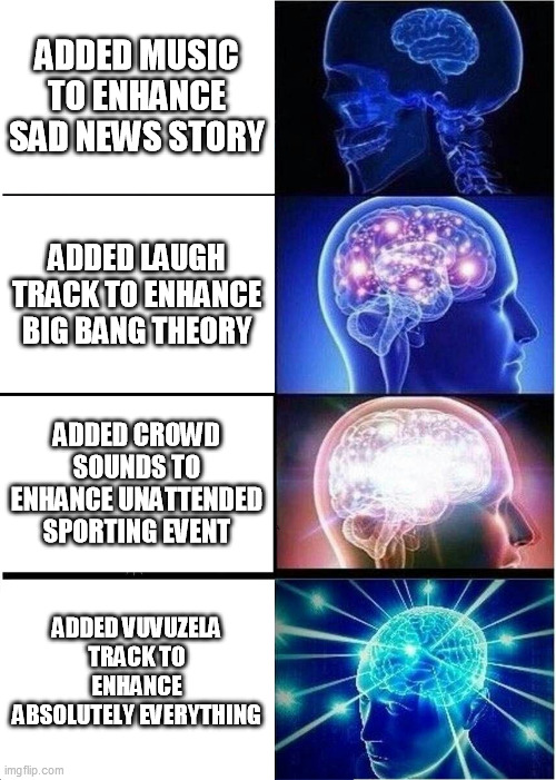Expanding Brain | ADDED MUSIC TO ENHANCE SAD NEWS STORY; ADDED LAUGH TRACK TO ENHANCE BIG BANG THEORY; ADDED CROWD SOUNDS TO ENHANCE UNATTENDED SPORTING EVENT; ADDED VUVUZELA TRACK TO ENHANCE ABSOLUTELY EVERYTHING | image tagged in memes,expanding brain,memes | made w/ Imgflip meme maker