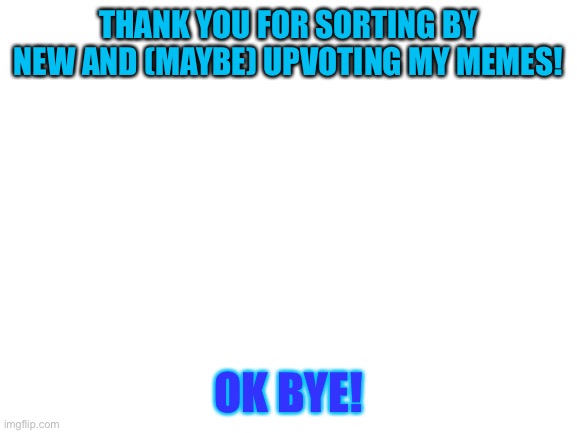 E | THANK YOU FOR SORTING BY NEW AND (MAYBE) UPVOTING MY MEMES! OK BYE! | image tagged in blank white template | made w/ Imgflip meme maker