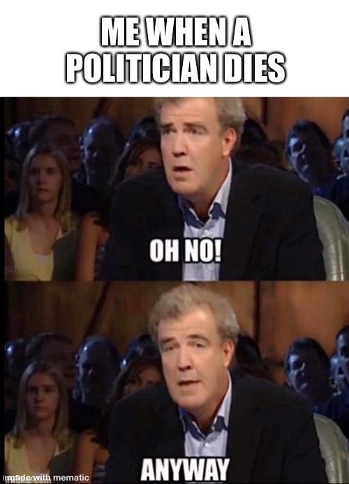 Oh no anyway | ME WHEN A POLITICIAN DIES | image tagged in oh no anyway | made w/ Imgflip meme maker