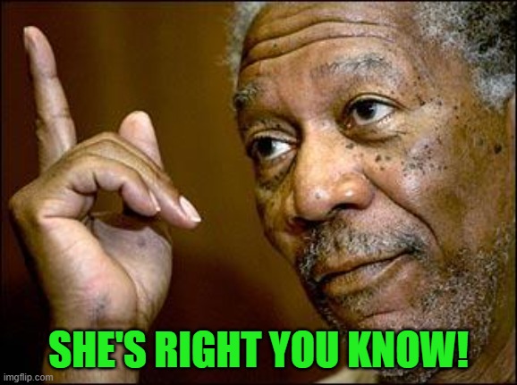 This Morgan Freeman | SHE'S RIGHT YOU KNOW! | image tagged in this morgan freeman | made w/ Imgflip meme maker