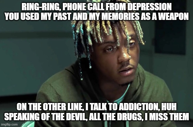 Wishing Well | RING-RING, PHONE CALL FROM DEPRESSION
YOU USED MY PAST AND MY MEMORIES AS A WEAPON; ON THE OTHER LINE, I TALK TO ADDICTION, HUH
SPEAKING OF THE DEVIL, ALL THE DRUGS, I MISS THEM | image tagged in juice wrld,addiction | made w/ Imgflip meme maker