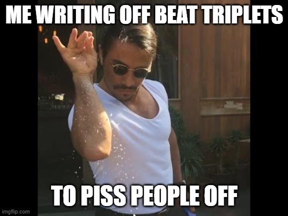Salt guy | ME WRITING OFF BEAT TRIPLETS; TO PISS PEOPLE OFF | image tagged in salt guy,music,musiccomposition,composition | made w/ Imgflip meme maker