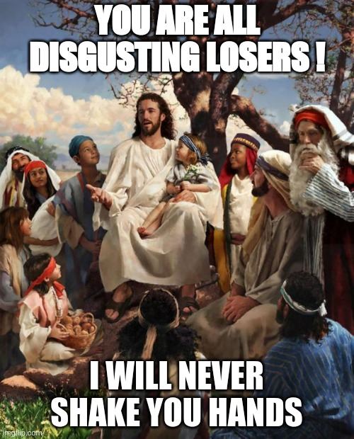 Jesus-disgusting | YOU ARE ALL DISGUSTING LOSERS ! I WILL NEVER SHAKE YOU HANDS | image tagged in story time jesus | made w/ Imgflip meme maker