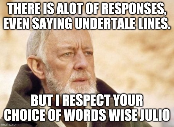 Obi Wan Kenobi Meme | THERE IS ALOT OF RESPONSES, EVEN SAYING UNDERTALE LINES. BUT I RESPECT YOUR CHOICE OF WORDS WISE JULIO | image tagged in memes,obi wan kenobi | made w/ Imgflip meme maker