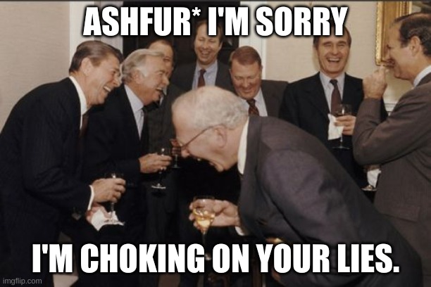 Laughing Men In Suits | ASHFUR* I'M SORRY; I'M CHOKING ON YOUR LIES. | image tagged in memes,laughing men in suits | made w/ Imgflip meme maker