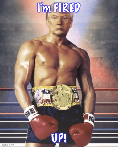 trump rocky balboa | I’m FIRED; UP! | image tagged in trump rocky balboa | made w/ Imgflip meme maker