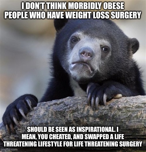 Confession Bear Meme | I DON’T THINK MORBIDLY OBESE PEOPLE WHO HAVE WEIGHT LOSS SURGERY; SHOULD BE SEEN AS INSPIRATIONAL. I MEAN, YOU CHEATED, AND SWAPPED A LIFE THREATENING LIFESTYLE FOR LIFE THREATENING SURGERY | image tagged in memes,confession bear,weight loss,obese,obesity,diabetes | made w/ Imgflip meme maker