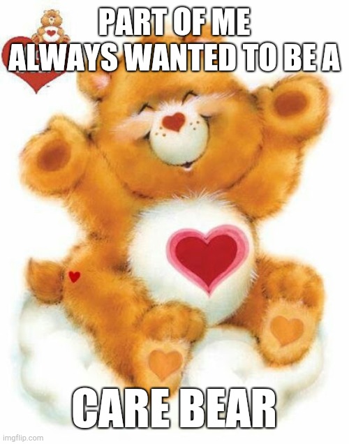 PART OF ME ALWAYS WANTED TO BE A CARE BEAR | made w/ Imgflip meme maker