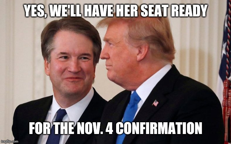 We would see the ultimate meltdown to select the nominee now and confirm her the day after re-election | YES, WE'LL HAVE HER SEAT READY; FOR THE NOV. 4 CONFIRMATION | image tagged in brett kavanaugh trump | made w/ Imgflip meme maker