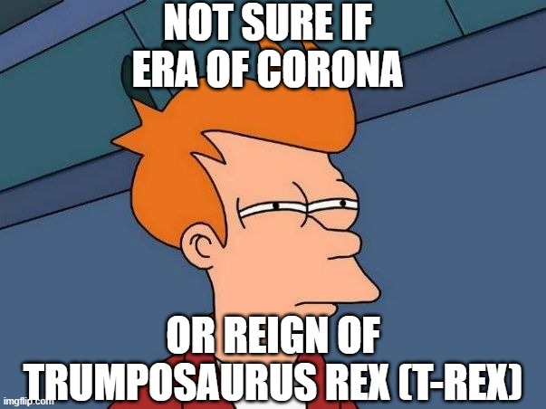 Not sure if Era of Corona or Reign of Trumposaurus Rex (T-Rex) | NOT SURE IF
ERA OF CORONA; OR REIGN OF TRUMPOSAURUS REX (T-REX) | image tagged in not sure if- fry | made w/ Imgflip meme maker