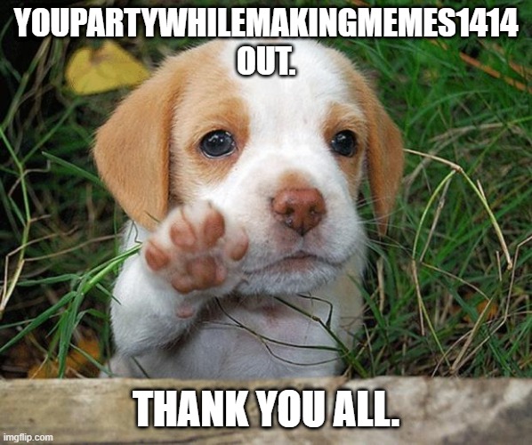 Bye. | YOUPARTYWHILEMAKINGMEMES1414 OUT. THANK YOU ALL. | image tagged in dog puppy bye | made w/ Imgflip meme maker