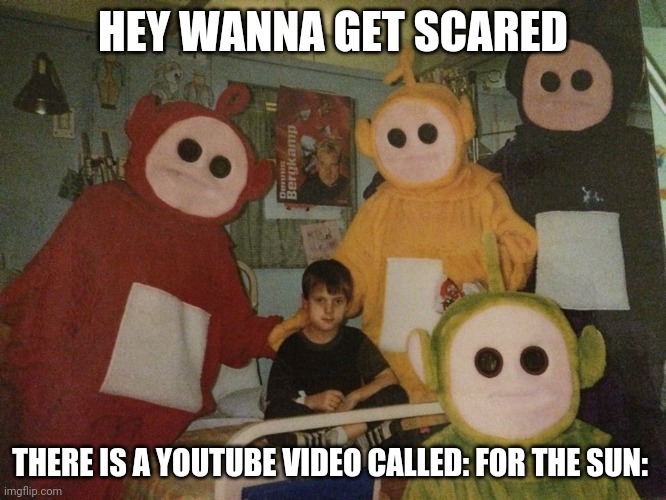 psycho teletubbies | HEY WANNA GET SCARED THERE IS A YOUTUBE VIDEO CALLED: FOR THE SUN: | image tagged in psycho teletubbies | made w/ Imgflip meme maker