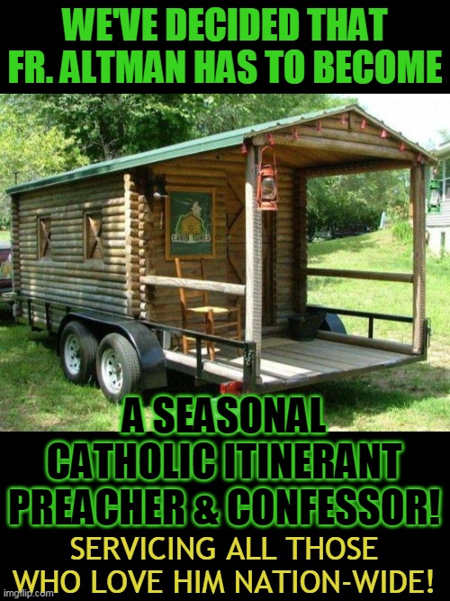 WE'VE DECIDED THAT FR. ALTMAN HAS TO BECOME; A SEASONAL CATHOLIC ITINERANT PREACHER & CONFESSOR! SERVICING ALL THOSE WHO LOVE HIM NATION-WIDE! | made w/ Imgflip meme maker