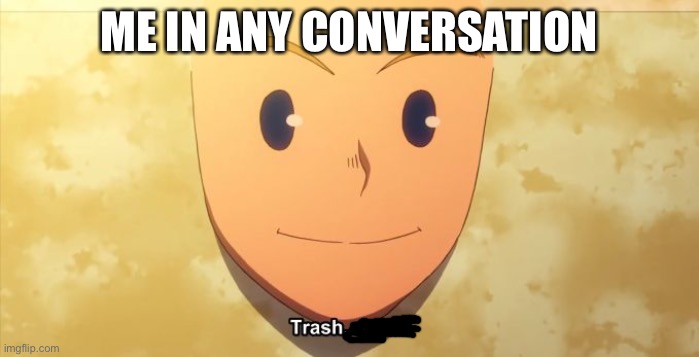 Trash right? | ME IN ANY CONVERSATION | image tagged in trash right | made w/ Imgflip meme maker