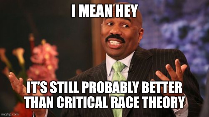 Steve Harvey Meme | I MEAN HEY IT’S STILL PROBABLY BETTER THAN CRITICAL RACE THEORY | image tagged in memes,steve harvey | made w/ Imgflip meme maker