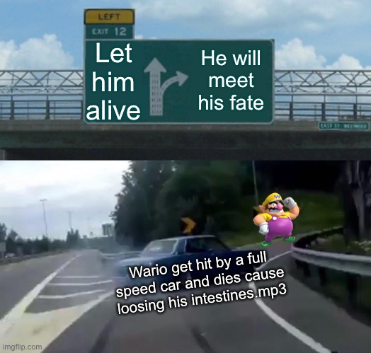 OH MY GOD!!!!!! WAAAAAAAA!!!! | Let him alive; He will meet his fate; Wario get hit by a full speed car and dies cause loosing his intestines.mp3 | image tagged in memes,left exit 12 off ramp,funny,wario,die,nintendo | made w/ Imgflip meme maker