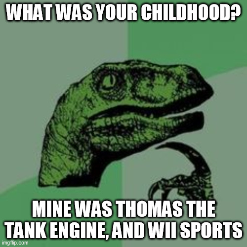 Time raptor  | WHAT WAS YOUR CHILDHOOD? MINE WAS THOMAS THE TANK ENGINE, AND WII SPORTS | image tagged in time raptor | made w/ Imgflip meme maker