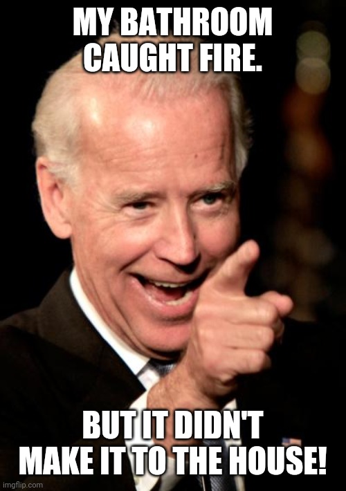 Smilin Biden Meme | MY BATHROOM CAUGHT FIRE. BUT IT DIDN'T MAKE IT TO THE HOUSE! | image tagged in memes,smilin biden | made w/ Imgflip meme maker