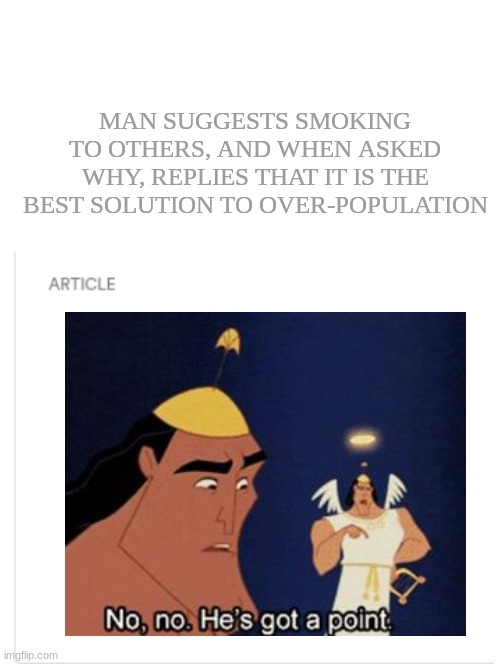 FYI, this isn't an actual article. I made a custom template. | MAN SUGGESTS SMOKING TO OTHERS, AND WHEN ASKED WHY, REPLIES THAT IT IS THE BEST SOLUTION TO OVER-POPULATION | image tagged in blank article | made w/ Imgflip meme maker