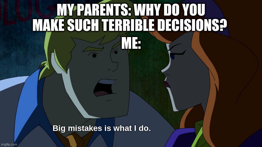 MY PARENTS: WHY DO YOU MAKE SUCH TERRIBLE DECISIONS? ME: | image tagged in scooby doo | made w/ Imgflip meme maker