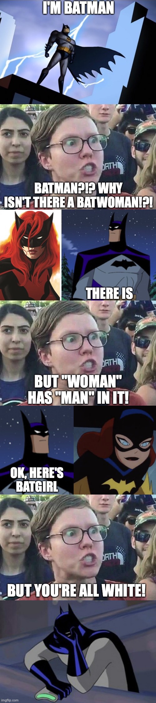 SJWs be like | I'M BATMAN; BATMAN?!? WHY ISN'T THERE A BATWOMAN!?! THERE IS; BUT "WOMAN" HAS "MAN" IN IT! OK, HERE'S BATGIRL; BUT YOU'RE ALL WHITE! | image tagged in sjws,batman | made w/ Imgflip meme maker