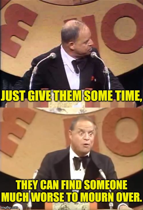Don Rickles Roast | JUST GIVE THEM SOME TIME, THEY CAN FIND SOMEONE MUCH WORSE TO MOURN OVER. | image tagged in don rickles roast | made w/ Imgflip meme maker
