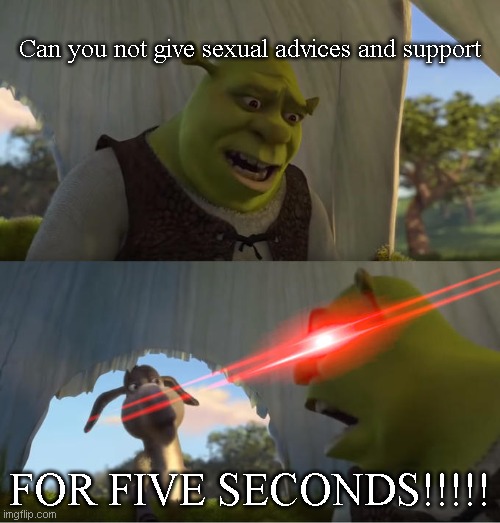 Shrek For Five Minutes | Can you not give sexual advices and support FOR FIVE SECONDS!!!!! | image tagged in shrek for five minutes | made w/ Imgflip meme maker