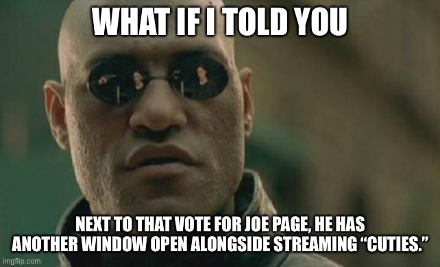 Matrix Morpheus Meme | WHAT IF I TOLD YOU NEXT TO THAT VOTE FOR JOE PAGE, HE HAS ANOTHER WINDOW OPEN ALONGSIDE STREAMING “CUTIES.” | image tagged in memes,matrix morpheus | made w/ Imgflip meme maker