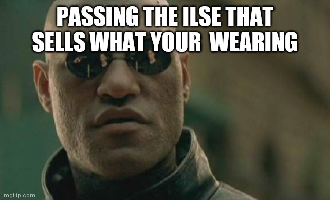 Matrix Morpheus | PASSING THE ILSE THAT SELLS WHAT YOUR  WEARING | image tagged in memes,matrix morpheus | made w/ Imgflip meme maker