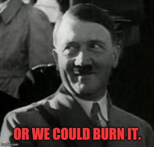 Hitler laugh  | OR WE COULD BURN IT. | image tagged in hitler laugh | made w/ Imgflip meme maker