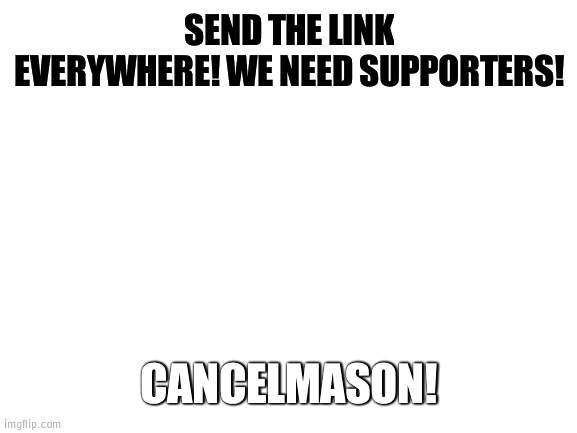 CANCELMASON | SEND THE LINK EVERYWHERE! WE NEED SUPPORTERS! CANCELMASON! | image tagged in blank white template,cancelmason | made w/ Imgflip meme maker