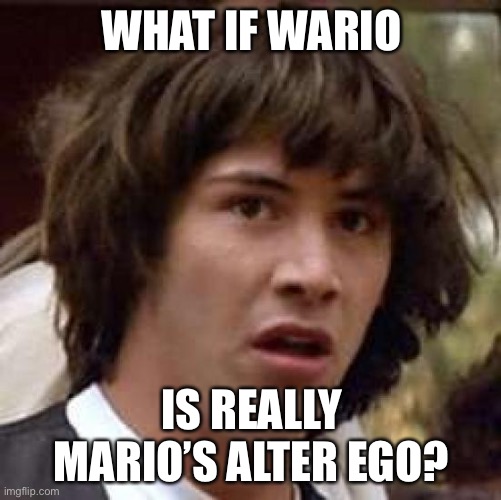 Conspiracy Keanu Meme | WHAT IF WARIO IS REALLY MARIO’S ALTER EGO? | image tagged in memes,conspiracy keanu | made w/ Imgflip meme maker